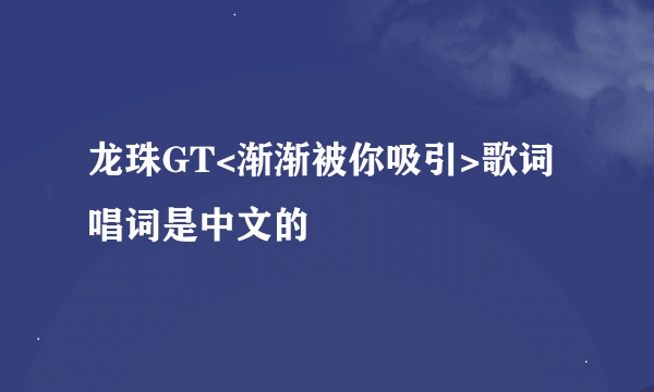 龙珠GT<渐渐被你吸引>歌词唱词是中文的