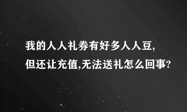 我的人人礼券有好多人人豆,但还让充值,无法送礼怎么回事?