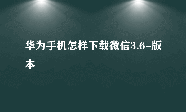 华为手机怎样下载微信3.6-版本