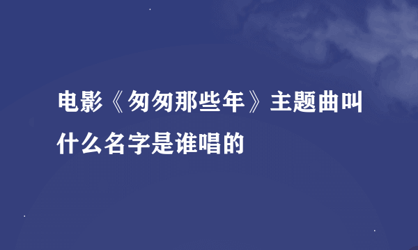 电影《匆匆那些年》主题曲叫什么名字是谁唱的