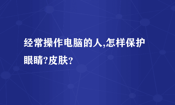 经常操作电脑的人,怎样保护眼睛?皮肤？