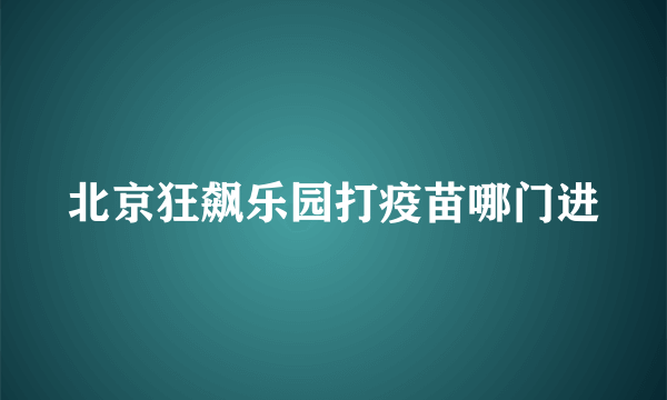 北京狂飙乐园打疫苗哪门进