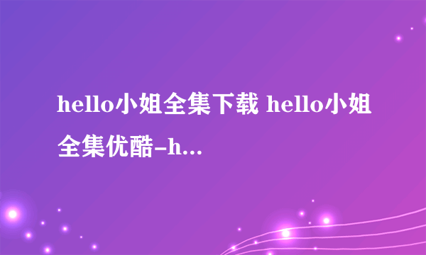 hello小姐全集下载 hello小姐全集优酷-hello小姐全集优酷在线观看 hello小姐全集下载