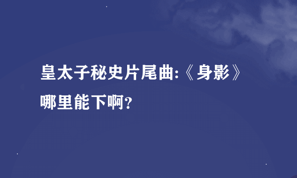 皇太子秘史片尾曲:《身影》哪里能下啊？