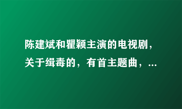 陈建斌和瞿颖主演的电视剧，关于缉毒的，有首主题曲，辛欣演唱的，歌词好像和鱼有关，谁知道叫什么名字啊