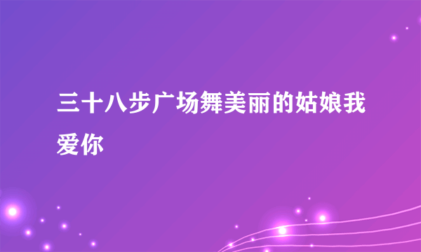 三十八步广场舞美丽的姑娘我爱你