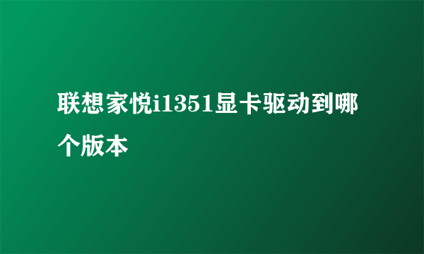 联想家悦i1351显卡驱动到哪个版本