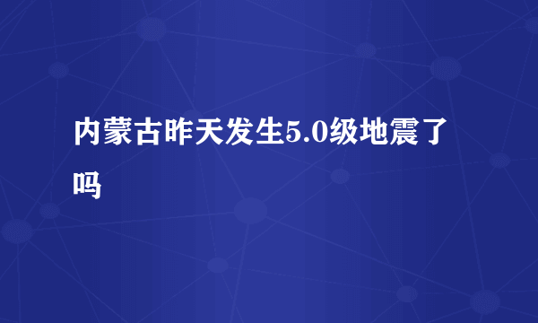 内蒙古昨天发生5.0级地震了吗