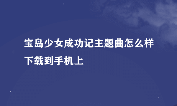 宝岛少女成功记主题曲怎么样下载到手机上