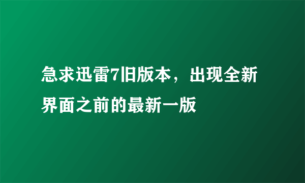 急求迅雷7旧版本，出现全新界面之前的最新一版