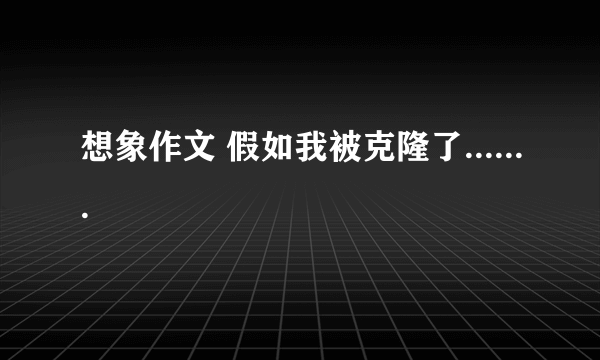 想象作文 假如我被克隆了.......