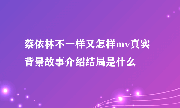 蔡依林不一样又怎样mv真实背景故事介绍结局是什么