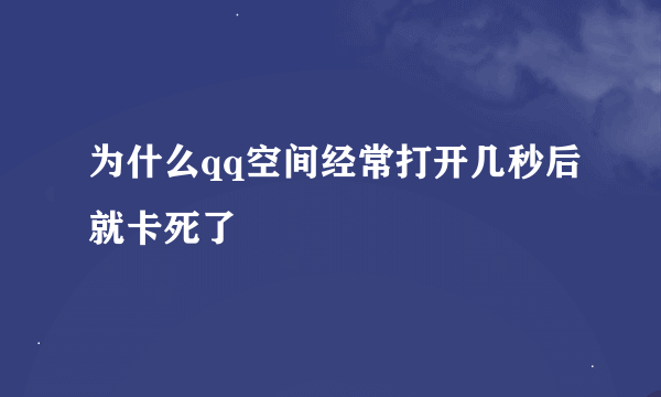 为什么qq空间经常打开几秒后就卡死了