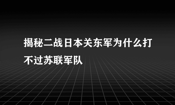 揭秘二战日本关东军为什么打不过苏联军队