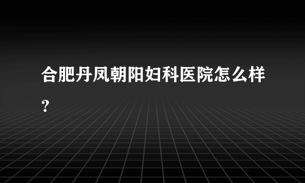 合肥丹凤朝阳妇科医院怎么样？