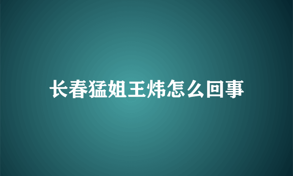 长春猛姐王炜怎么回事