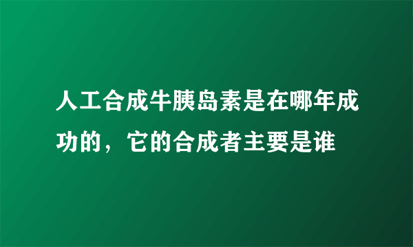 人工合成牛胰岛素是在哪年成功的，它的合成者主要是谁