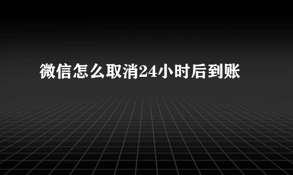 微信怎么取消24小时后到账