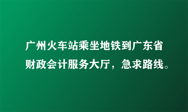 广州火车站乘坐地铁到广东省财政会计服务大厅，急求路线。