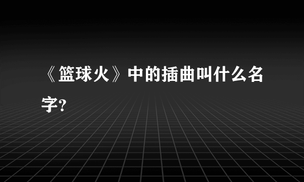 《篮球火》中的插曲叫什么名字？