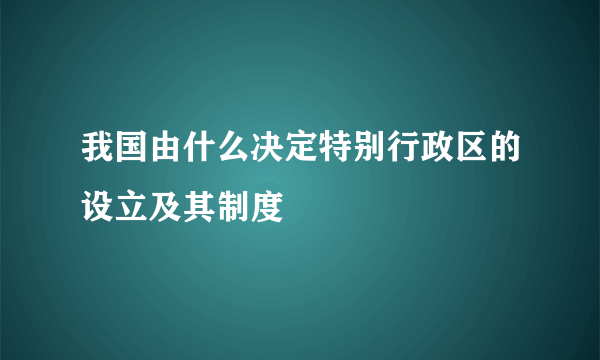 我国由什么决定特别行政区的设立及其制度