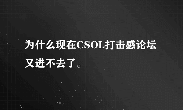 为什么现在CSOL打击感论坛又进不去了。