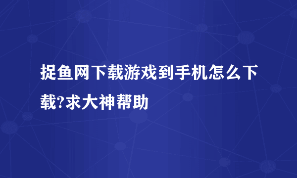 捉鱼网下载游戏到手机怎么下载?求大神帮助