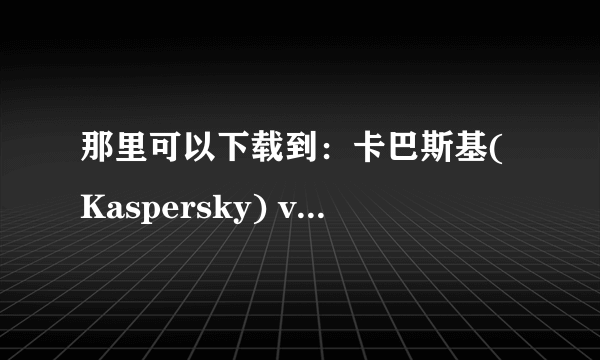 那里可以下载到：卡巴斯基(Kaspersky) v5.0.390 Pro 官方简体中文版＋key