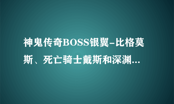 神鬼传奇BOSS银翼-比格莫斯、死亡骑士戴斯和深渊迪斯尼斯的详细坐标？