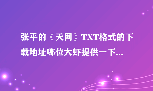 张平的《天网》TXT格式的下载地址哪位大虾提供一下，谢谢了