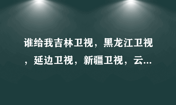 谁给我吉林卫视，黑龙江卫视，延边卫视，新疆卫视，云南卫视，旅游卫视，兵旅卫视，的卫星电视的频率