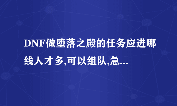 DNF做堕落之殿的任务应进哪线人才多,可以组队,急!谢谢了，大神帮忙啊