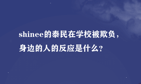 shinee的泰民在学校被欺负，身边的人的反应是什么？