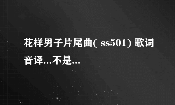 花样男子片尾曲( ss501) 歌词音译...不是<因为我脑子不好>..是另一首