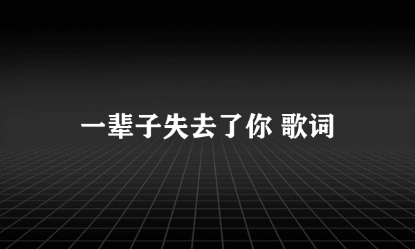 一辈子失去了你 歌词