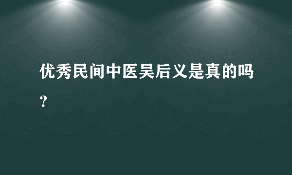 优秀民间中医吴后义是真的吗？