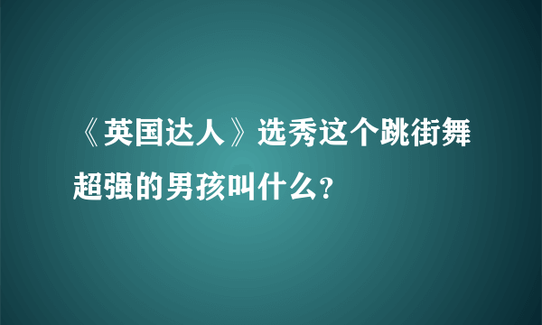 《英国达人》选秀这个跳街舞超强的男孩叫什么？