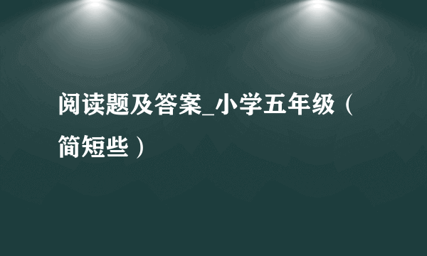 阅读题及答案_小学五年级（简短些）