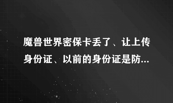 魔兽世界密保卡丢了、让上传身份证、以前的身份证是防沉迷、然后认证了个身份证、