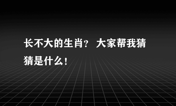 长不大的生肖？ 大家帮我猜猜是什么！