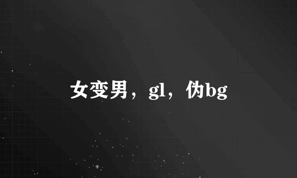 女变男，gl，伪bg