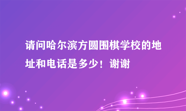 请问哈尔滨方圆围棋学校的地址和电话是多少！谢谢