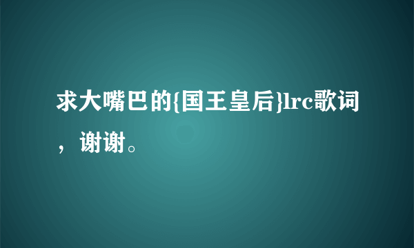 求大嘴巴的{国王皇后}lrc歌词，谢谢。