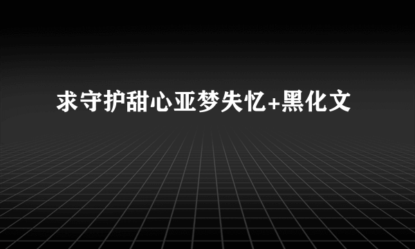 求守护甜心亚梦失忆+黑化文