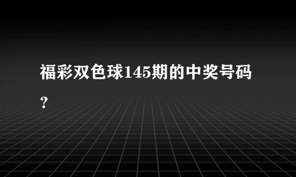 福彩双色球145期的中奖号码？