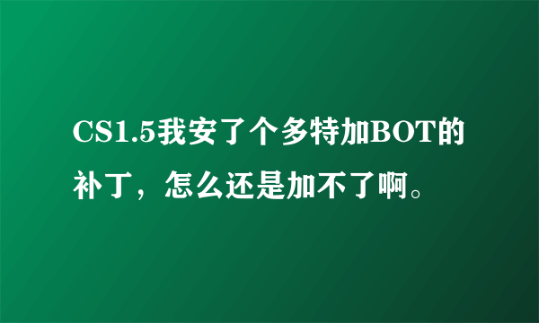 CS1.5我安了个多特加BOT的补丁，怎么还是加不了啊。