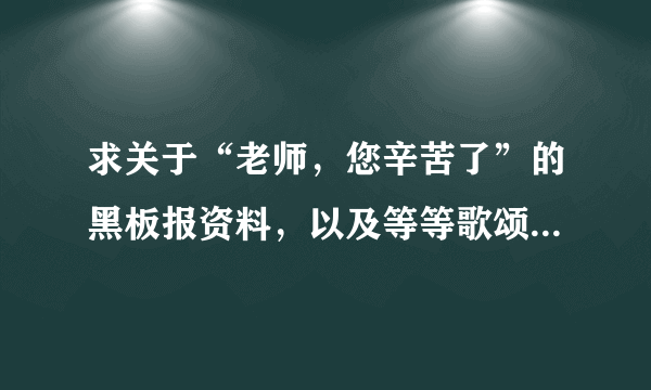 求关于“老师，您辛苦了”的黑板报资料，以及等等歌颂老师的诗词、文章，急用！~~~