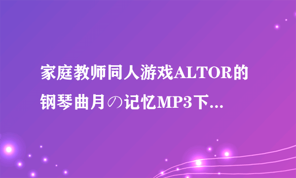 家庭教师同人游戏ALTOR的钢琴曲月の记忆MP3下载（不要分贝网）拜托各位了 3Q