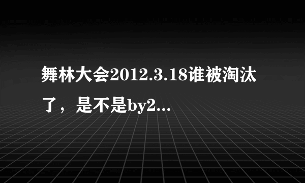 舞林大会2012.3.18谁被淘汰了，是不是by2？千万不要阿。