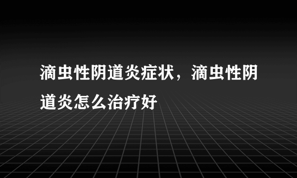 滴虫性阴道炎症状，滴虫性阴道炎怎么治疗好